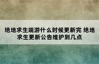 绝地求生端游什么时候更新完 绝地求生更新公告维护到几点